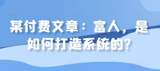 某付费文章：富人，是如何打造系统的?-知库