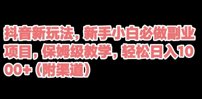 抖音新玩法，新手小白必做副业项目，保姆级教学，轻松日入1000+（附渠道）-知库