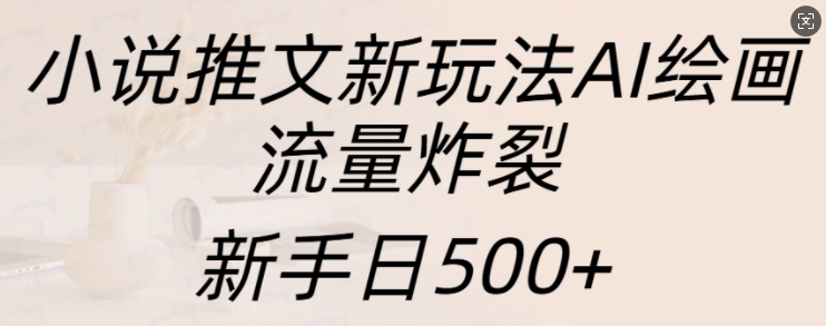 小说推文新玩法AI绘画，流量炸裂，新手日500+【揭秘】-知库