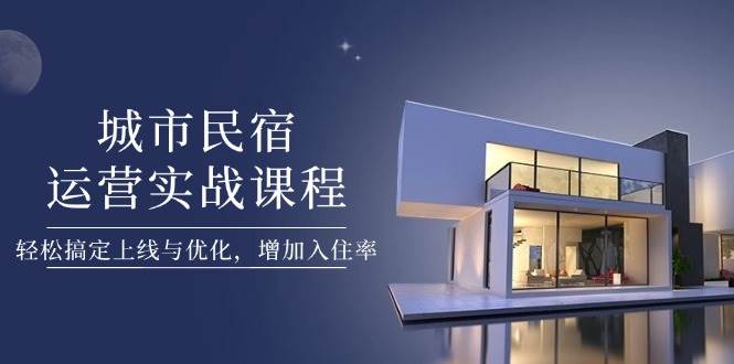 城市民宿运营实战课程，轻松搞定上线与优化，增加入住率-知库