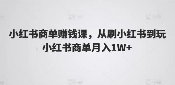 小红书商单赚钱课，从刷小红书到玩小红书商单月入1W+-知库