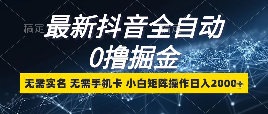 最新抖音全自动0撸掘金，无需实名，无需手机卡，小白矩阵操作日入2000+-知库