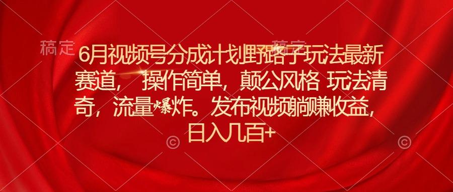 6月视频号分成计划野路子玩法最新赛道操作简单，颠公风格玩法清奇，流…-知库