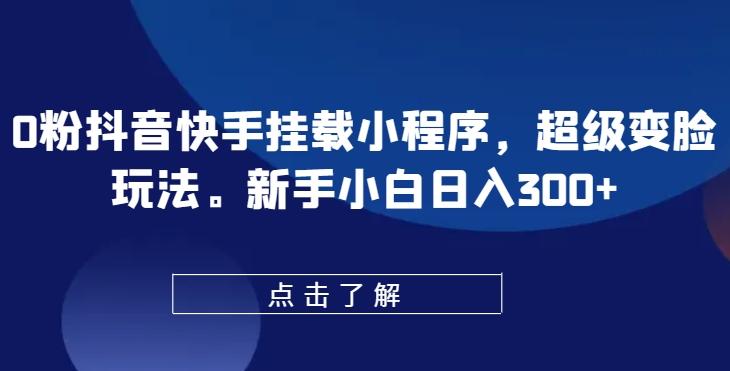 0粉抖音快手挂载小程序，超级变脸玩法，新手小白日入300+【揭秘】-知库