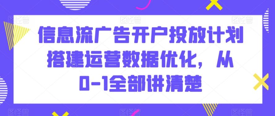 信息流广告开户投放计划搭建运营数据优化，从0-1全部讲清楚-知库