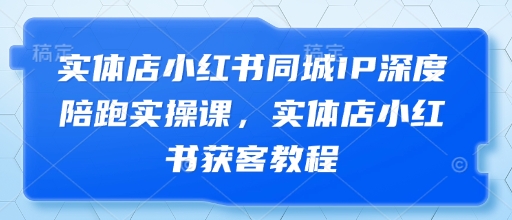 实体店小红书同城IP深度陪跑实操课，实体店小红书获客教程-知库