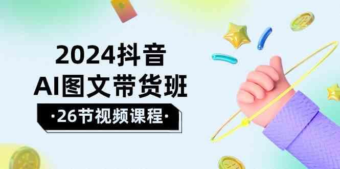 2024抖音AI图文带货班：在这个赛道上乘风破浪拿到好效果(26节课)-知库