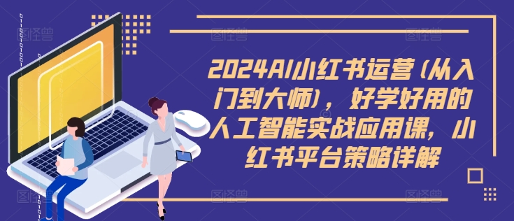 2024AI小红书运营(从入门到大师)，好学好用的人工智能实战应用课，小红书平台策略详解-知库