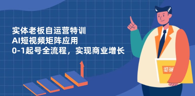 实体老板自运营特训，AI短视频矩阵应用，0-1起号全流程，实现商业增长-知库