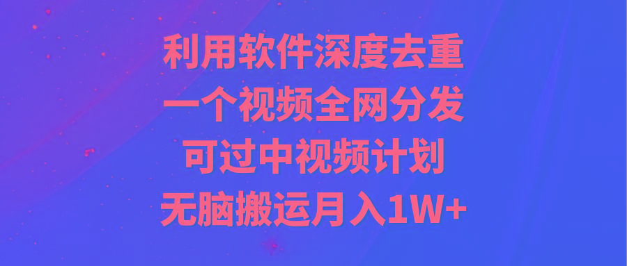 利用软件深度去重，一个视频全网分发，可过中视频计划，无脑搬运月入1W+-知库