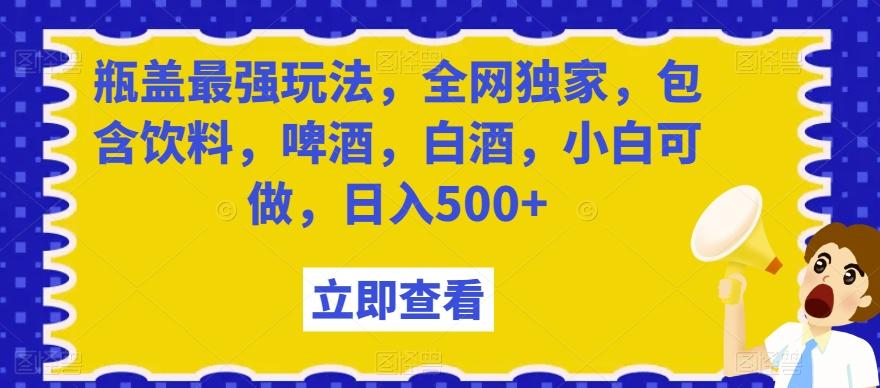 瓶盖最强玩法，全网独家，包含饮料，啤酒，白酒，小白可做，日入500+【揭秘】-知库