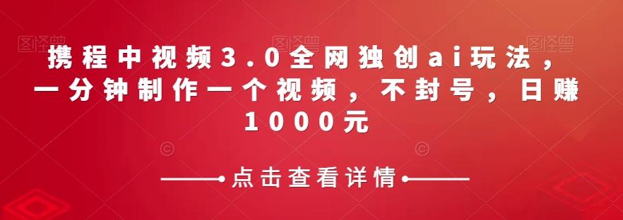 携程中视频3.0全网独创ai玩法，一分钟制作一个视频，不封号，日赚1000元【揭秘】-知库