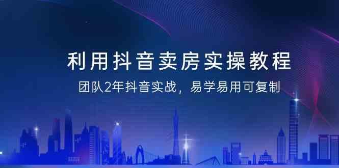 利用抖音卖房实操教程，团队2年抖音实战，易学易用可复制(无水印课程)-知库