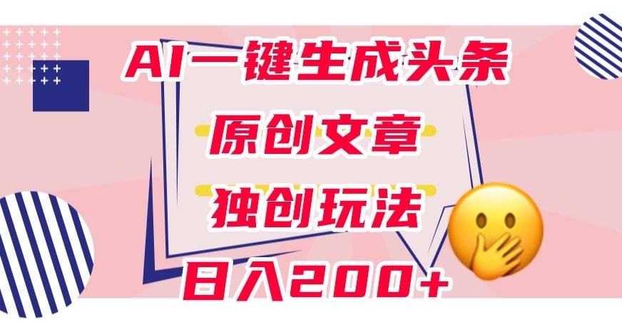 利用AI一键生成头条原创文章，0粉丝即可变现，稳定日入200+【揭秘】-知库