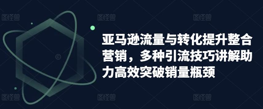 亚马逊流量与转化提升整合营销，多种引流技巧讲解助力高效突破销量瓶颈-知库