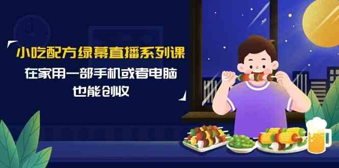 小吃配方绿幕直播系列课，在家用一部手机或者电脑也能创收(14节课)-知库