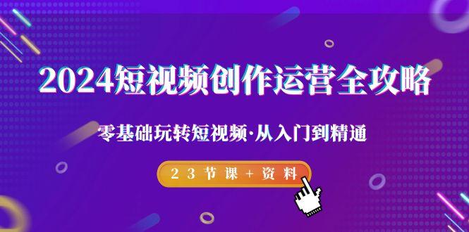 2024短视频-创作运营全攻略，零基础玩转短视频·从入门到精通-23节课+资料-知库