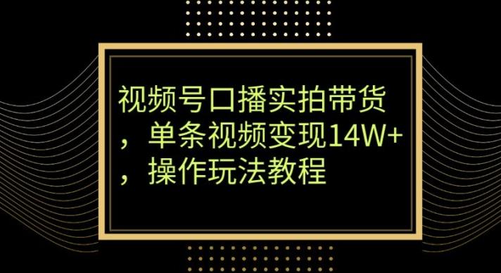 视频号口播实拍带货，单条视频变现14W+，操作玩法教程-知库