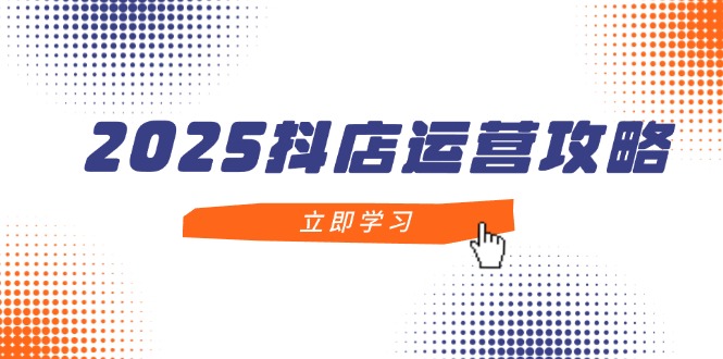 2025抖店运营攻略，掌握抖店技巧，打造月销百万，新手入门到精通-知库