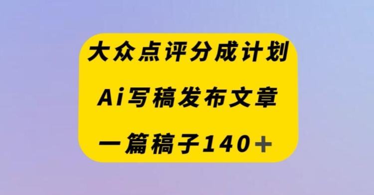 大众点评创作者分成计划，AI写稿发布文章，一篇文章收益140＋-知库