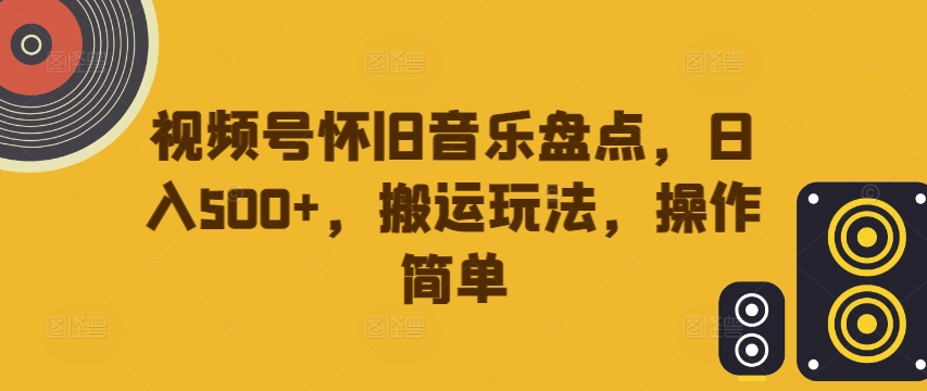 视频号怀旧音乐盘点，日入500+，搬运玩法，操作简单【揭秘】-知库