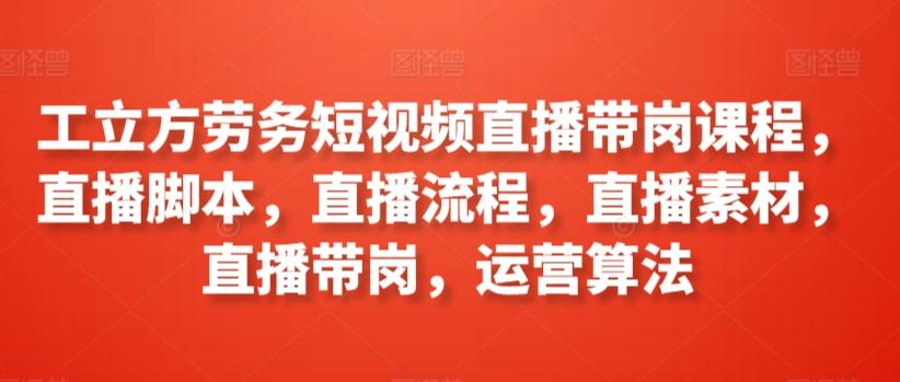 工立方劳务短视频直播带岗课程，直播脚本，直播流程，直播素材，直播带岗，运营算法-知库