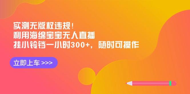 实测无版权违规！利用海绵宝宝无人直播，挂小铃铛一小时300+，随时可操作-知库