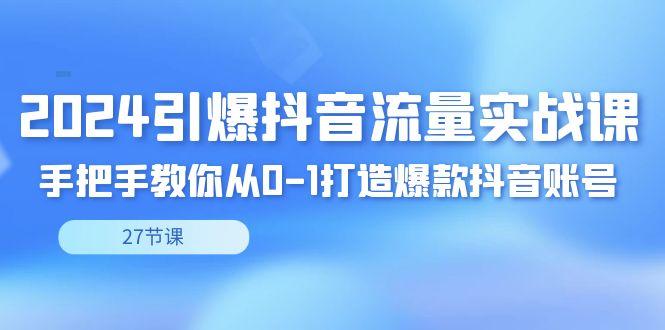 2024引爆·抖音流量实战课，手把手教你从0-1打造爆款抖音账号(27节)-知库