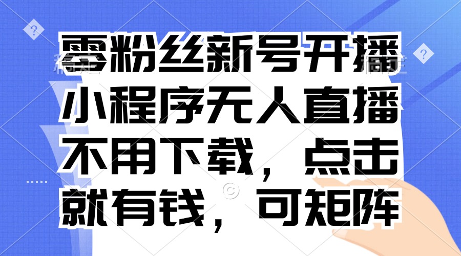 零粉丝新号开播 小程序无人直播，不用下载点击就有钱可矩阵-知库