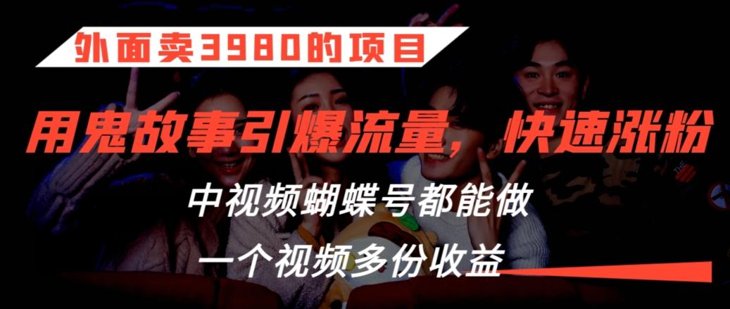 外面卖3980的项目，鬼故事引爆流量打法，中视频、蝴蝶号都能做，一个视频多份收益【揭秘】-知库