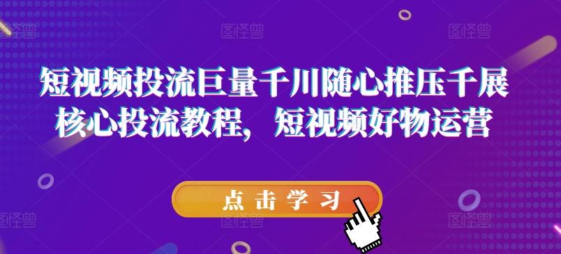 短视频投流巨量千川随心推压千展核心投流教程，短视频好物运营-知库