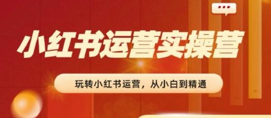 2024小红书运营实操营，​从入门到精通，完成从0~1~100-知库