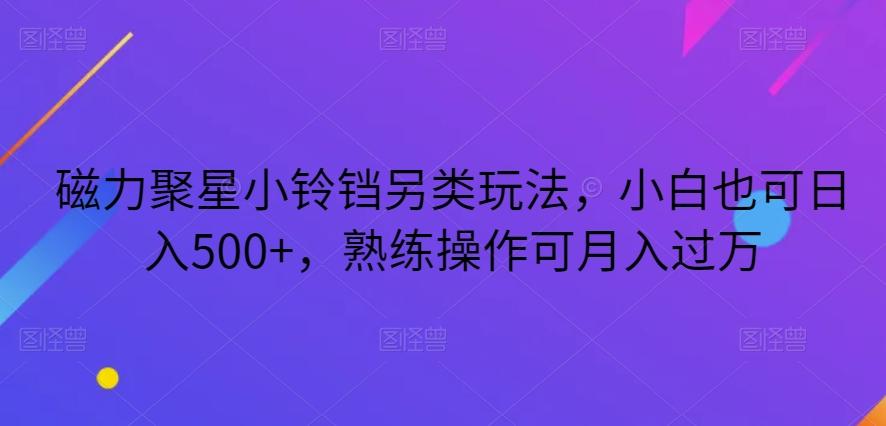 磁力聚星小铃铛另类玩法，小白也可日入500+，熟练操作可月入过万-知库