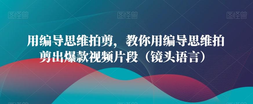 用编导思维拍剪，教你用编导思维拍剪出爆款视频片段(镜头语言)-知库