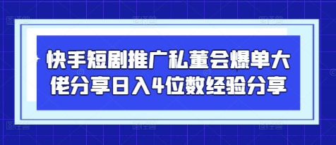 快手短剧推广私董会爆单大佬分享日入4位数经验分享-知库