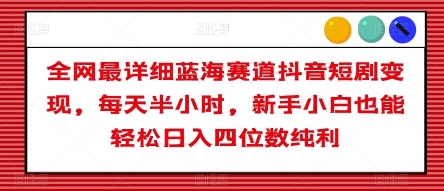 全网最详细蓝海赛道抖音短剧变现，每天半小时，新手小白也能轻松日入四位数纯利【揭秘】-知库