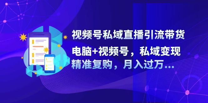 视频号私域直播引流带货：电脑+视频号，私域变现，精准复购，月入过万…-知库