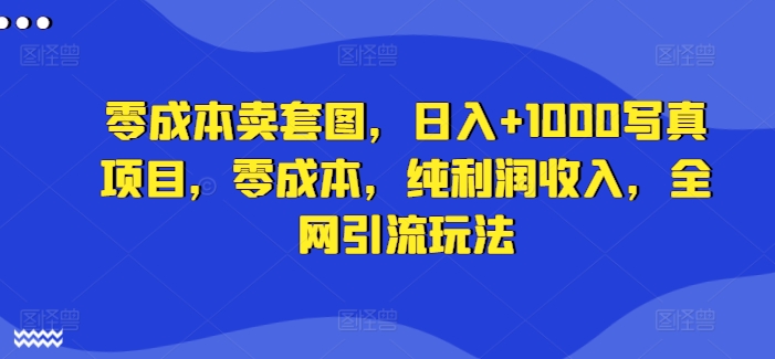 零成本卖套图，日入+1000写真项目，零成本，纯利润收入，全网引流玩法-知库