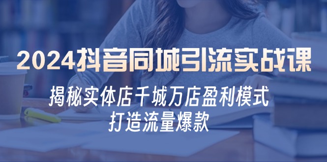 2024抖音同城引流实战课：揭秘实体店千城万店盈利模式，打造流量爆款-知库