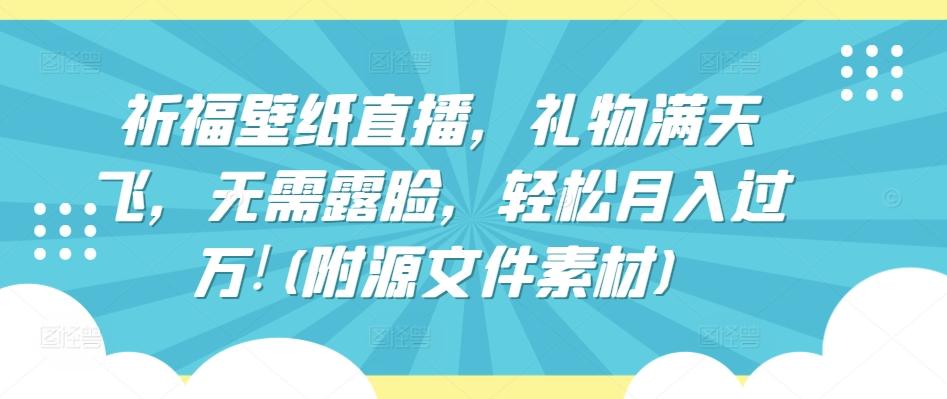 祈福壁纸直播，礼物满天飞，无需露脸，轻松月入过万!(附源文件素材)【揭秘】-知库