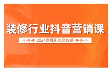 2024装修行业抖音营销课，同城引流全攻略-知库