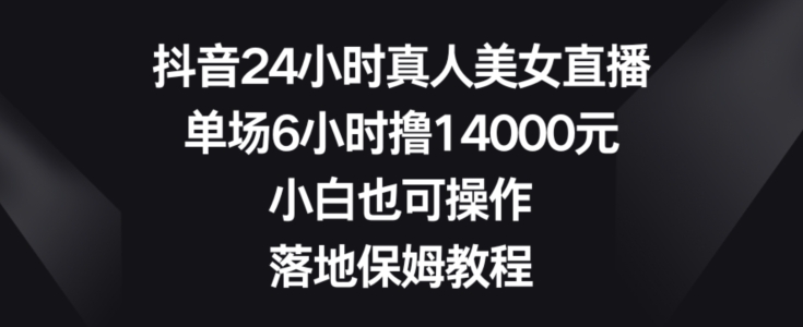 抖音24小时真人美女直播，单场6小时撸14000元，小白也可操作，落地保姆教程【揭秘】-知库