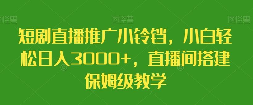 短剧直播推广小铃铛，小白轻松日入3000+，直播间搭建保姆级教学-知库