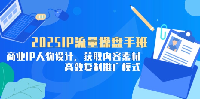 2025IP流量操盘手班，商业IP人物设计，获取内容素材，高效复制推广模式-知库