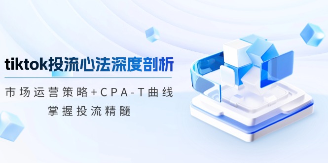 tiktok投流心法深度剖析：市场运营策略+CPA-T曲线，掌握投流精髓-知库