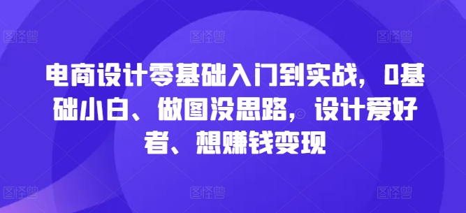 电商设计零基础入门到实战，0基础小白、做图没思路，设计爱好者、想赚钱变现-知库