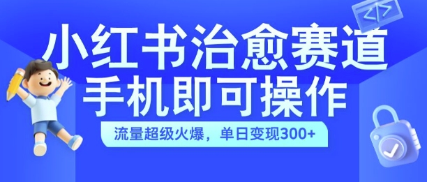 小红书治愈视频赛道，手机即可操作，流量超级火爆，单日变现300+【揭秘】-知库