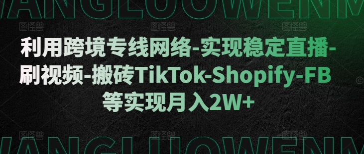 利用跨境专线网络-实现稳定直播-刷视频-搬砖TikTok-Shopify-FB等实现月入2W+【揭秘】-知库