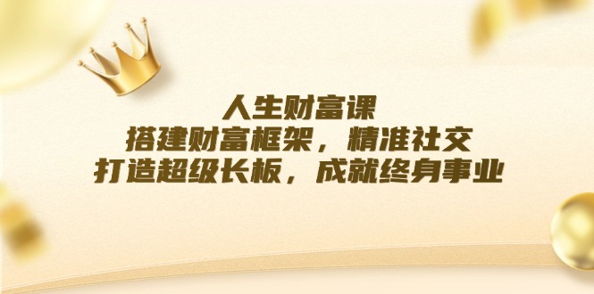 人生财富课：搭建财富框架，精准社交，打造超级长板，成就终身事业-知库