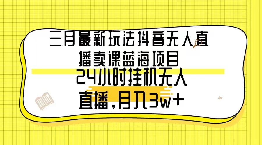 三月最新玩法抖音无人直播卖课蓝海项目，24小时无人直播，月入3w+-知库